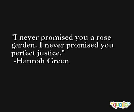 I never promised you a rose garden. I never promised you perfect justice. -Hannah Green