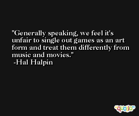 Generally speaking, we feel it's unfair to single out games as an art form and treat them differently from music and movies. -Hal Halpin