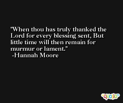 When thou has truly thanked the Lord for every blessing sent, But little time will then remain for murmur or lament. -Hannah Moore