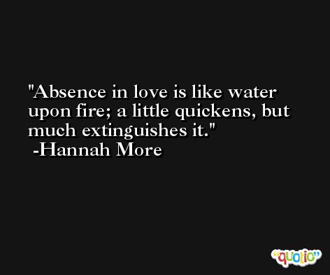 Absence in love is like water upon fire; a little quickens, but much extinguishes it. -Hannah More