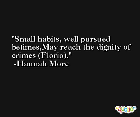 Small habits, well pursued betimes,May reach the dignity of crimes (Florio). -Hannah More