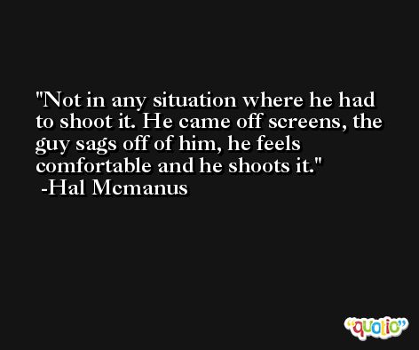 Not in any situation where he had to shoot it. He came off screens, the guy sags off of him, he feels comfortable and he shoots it. -Hal Mcmanus