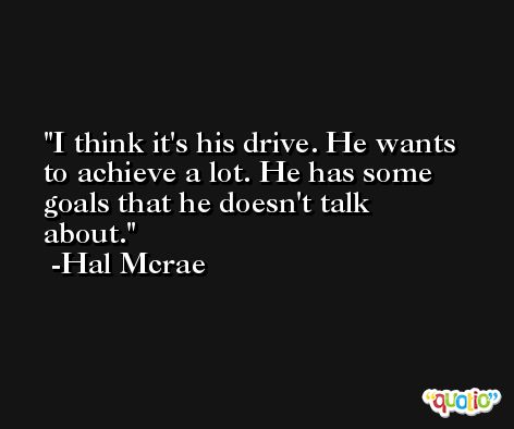 I think it's his drive. He wants to achieve a lot. He has some goals that he doesn't talk about. -Hal Mcrae