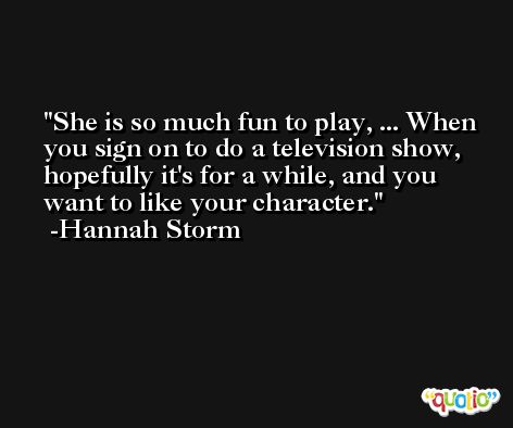 She is so much fun to play, ... When you sign on to do a television show, hopefully it's for a while, and you want to like your character. -Hannah Storm