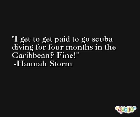 I get to get paid to go scuba diving for four months in the Caribbean? Fine! -Hannah Storm