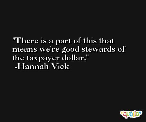 There is a part of this that means we're good stewards of the taxpayer dollar. -Hannah Vick
