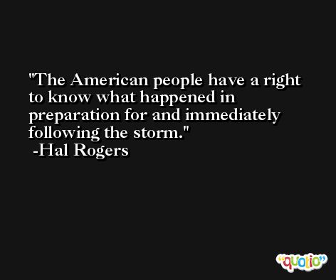The American people have a right to know what happened in preparation for and immediately following the storm. -Hal Rogers