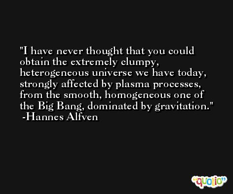 I have never thought that you could obtain the extremely clumpy, heterogeneous universe we have today, strongly affected by plasma processes, from the smooth, homogeneous one of the Big Bang, dominated by gravitation. -Hannes Alfven