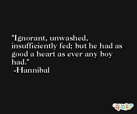 Ignorant, unwashed, insufficiently fed; but he had as good a heart as ever any boy had. -Hannibal