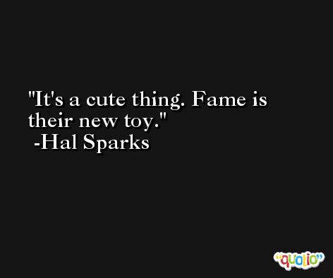 It's a cute thing. Fame is their new toy. -Hal Sparks