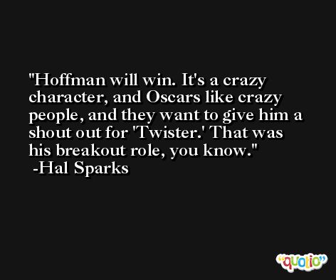 Hoffman will win. It's a crazy character, and Oscars like crazy people, and they want to give him a shout out for 'Twister.' That was his breakout role, you know. -Hal Sparks