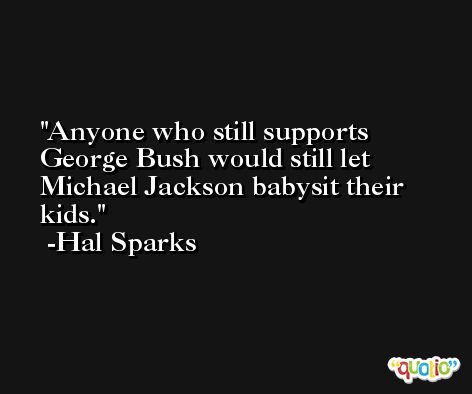 Anyone who still supports George Bush would still let Michael Jackson babysit their kids. -Hal Sparks