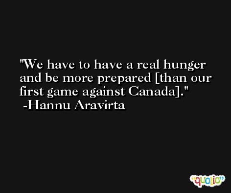 We have to have a real hunger and be more prepared [than our first game against Canada]. -Hannu Aravirta