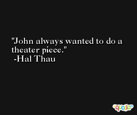 John always wanted to do a theater piece. -Hal Thau
