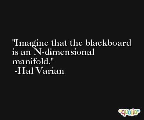Imagine that the blackboard is an N-dimensional manifold. -Hal Varian
