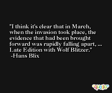 I think it's clear that in March, when the invasion took place, the evidence that had been brought forward was rapidly falling apart, ... Late Edition with Wolf Blitzer. -Hans Blix
