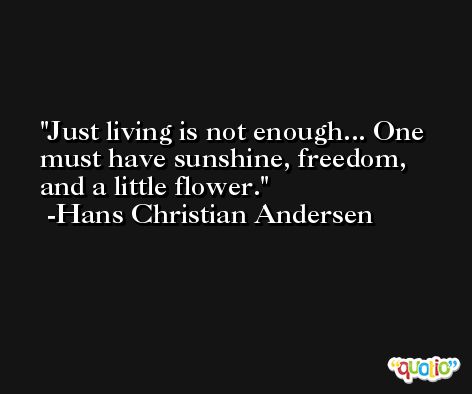 Just living is not enough... One must have sunshine, freedom, and a little flower. -Hans Christian Andersen