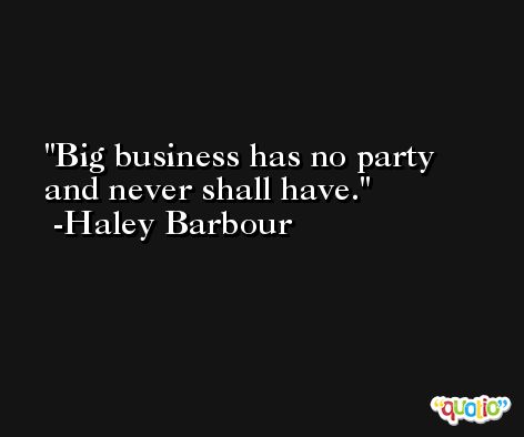 Big business has no party and never shall have. -Haley Barbour
