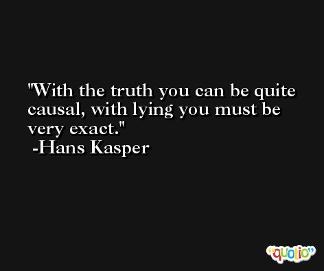 With the truth you can be quite causal, with lying you must be very exact. -Hans Kasper