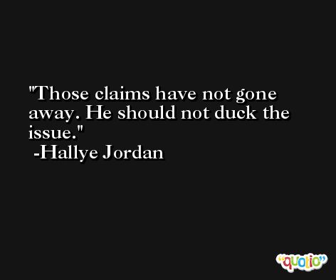 Those claims have not gone away. He should not duck the issue. -Hallye Jordan