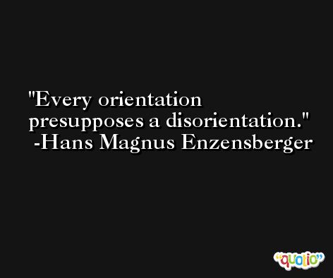 Every orientation presupposes a disorientation. -Hans Magnus Enzensberger