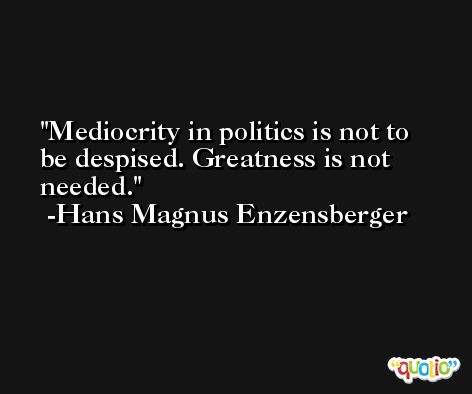 Mediocrity in politics is not to be despised. Greatness is not needed. -Hans Magnus Enzensberger