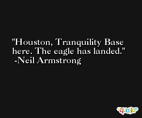 Houston, Tranquility Base here. The eagle has landed. -Neil Armstrong