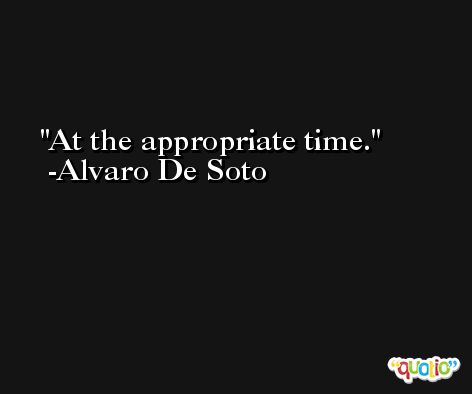 At the appropriate time. -Alvaro De Soto