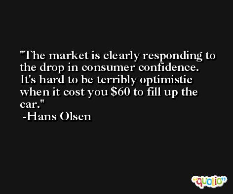 The market is clearly responding to the drop in consumer confidence. It's hard to be terribly optimistic when it cost you $60 to fill up the car. -Hans Olsen