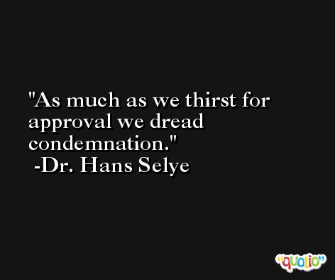 As much as we thirst for approval we dread condemnation. -Dr. Hans Selye