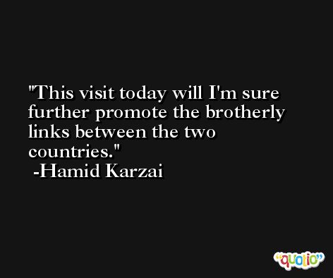 This visit today will I'm sure further promote the brotherly links between the two countries. -Hamid Karzai