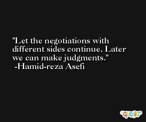 Let the negotiations with different sides continue. Later we can make judgments. -Hamid-reza Asefi