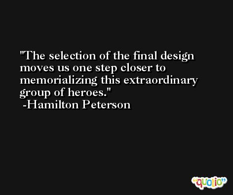 The selection of the final design moves us one step closer to memorializing this extraordinary group of heroes. -Hamilton Peterson