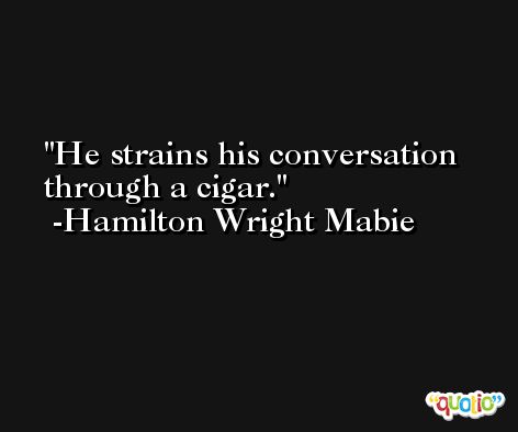 He strains his conversation through a cigar. -Hamilton Wright Mabie
