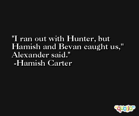 I ran out with Hunter, but Hamish and Bevan caught us,'' Alexander said. -Hamish Carter