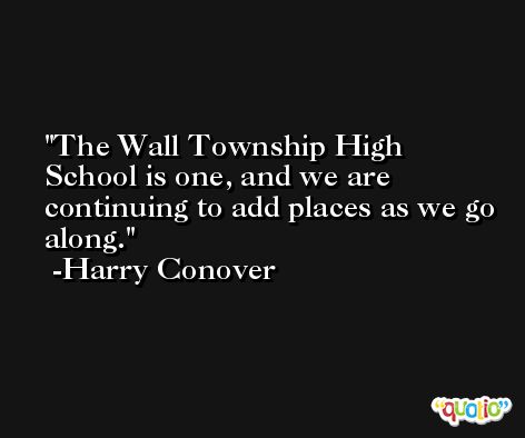 The Wall Township High School is one, and we are continuing to add places as we go along. -Harry Conover