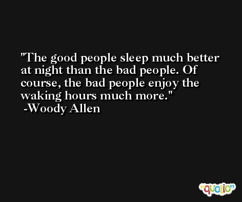 The good people sleep much better at night than the bad people. Of course, the bad people enjoy the waking hours much more. -Woody Allen