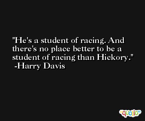 He's a student of racing. And there's no place better to be a student of racing than Hickory. -Harry Davis
