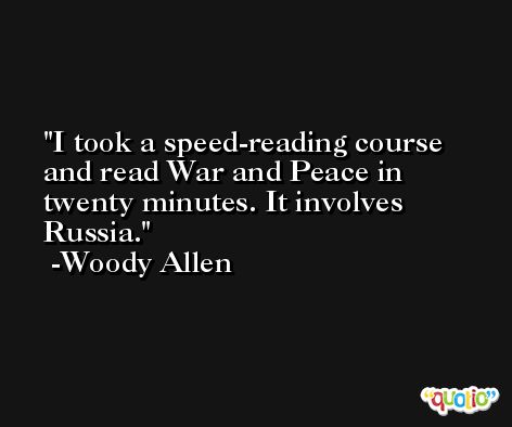 I took a speed-reading course and read War and Peace in twenty minutes. It involves Russia. -Woody Allen