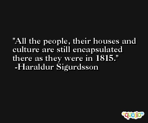 All the people, their houses and culture are still encapsulated there as they were in 1815. -Haraldur Sigurdsson