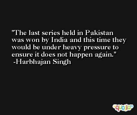 The last series held in Pakistan was won by India and this time they would be under heavy pressure to ensure it does not happen again. -Harbhajan Singh