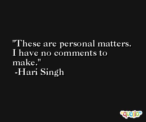 These are personal matters. I have no comments to make. -Hari Singh