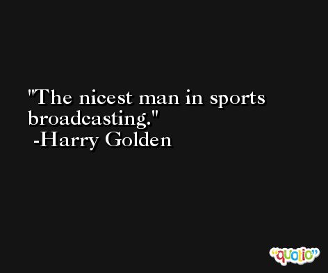 The nicest man in sports broadcasting. -Harry Golden