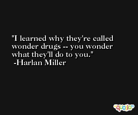 I learned why they're called wonder drugs -- you wonder what they'll do to you. -Harlan Miller