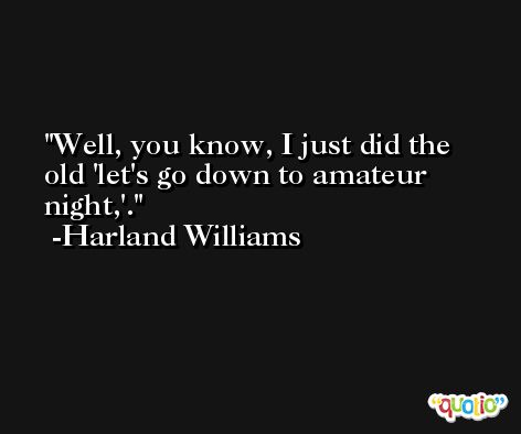 Well, you know, I just did the old 'let's go down to amateur night,'. -Harland Williams
