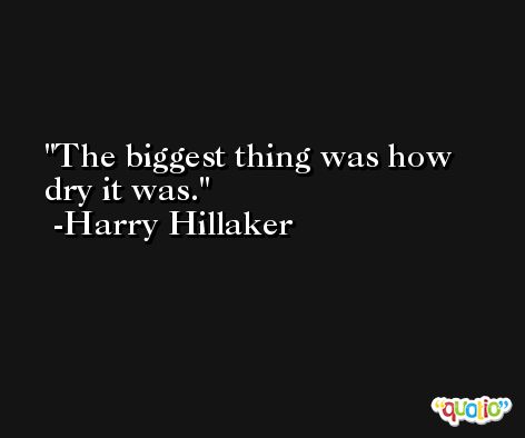 The biggest thing was how dry it was. -Harry Hillaker