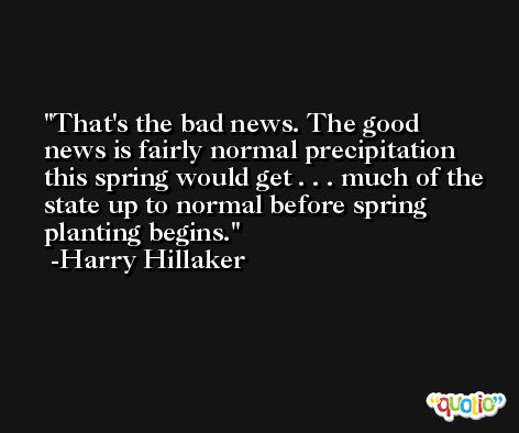 That's the bad news. The good news is fairly normal precipitation this spring would get . . . much of the state up to normal before spring planting begins. -Harry Hillaker