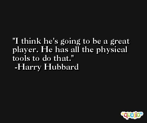 I think he's going to be a great player. He has all the physical tools to do that. -Harry Hubbard