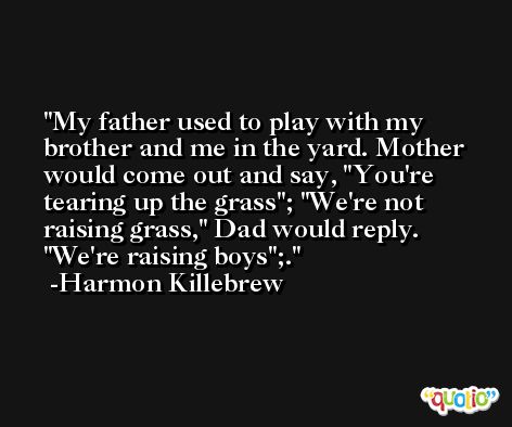 My father used to play with my brother and me in the yard. Mother would come out and say, 'You're tearing up the grass'; 'We're not raising grass,' Dad would reply. 'We're raising boys';. -Harmon Killebrew