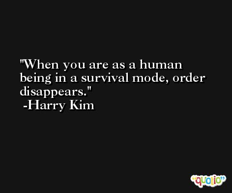 When you are as a human being in a survival mode, order disappears. -Harry Kim